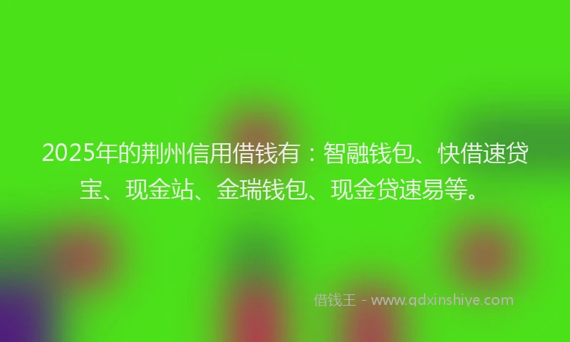 2025年的荆州信用借钱有：智融钱包、快借速贷宝、现金站、金瑞钱包、现金贷速易等。