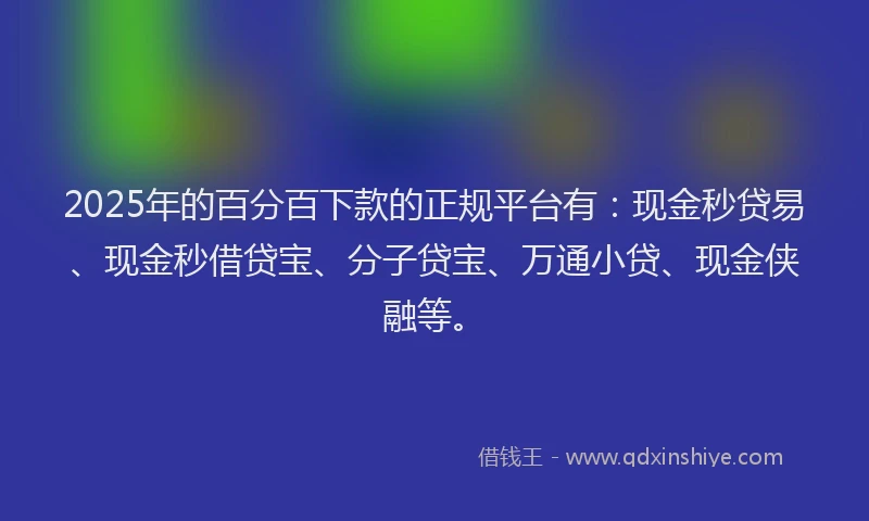 2025年的百分百下款的正规平台有：现金秒贷易、现金秒借贷宝、分子贷宝、万通小贷、现金侠融等。