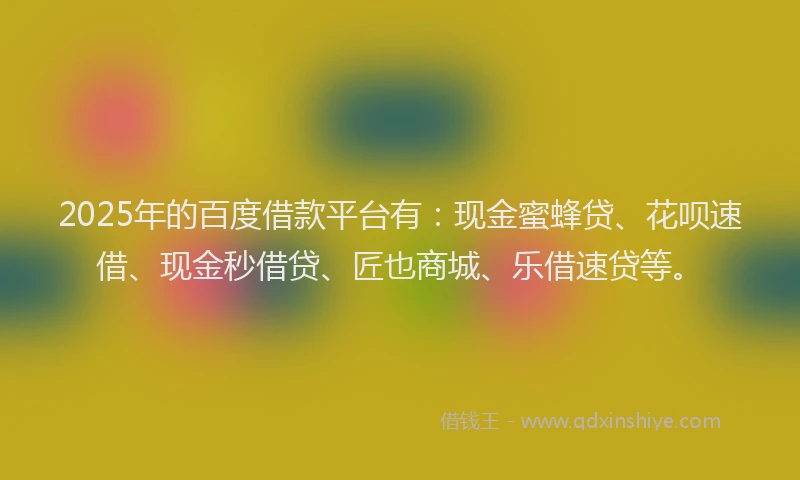 2025年的百度借款平台有：现金蜜蜂贷、花呗速借、现金秒借贷、匠也商城、乐借速贷等。