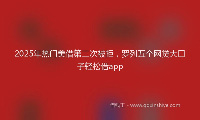 2025年热门美借第二次被拒，罗列五个网贷大口子轻松借app