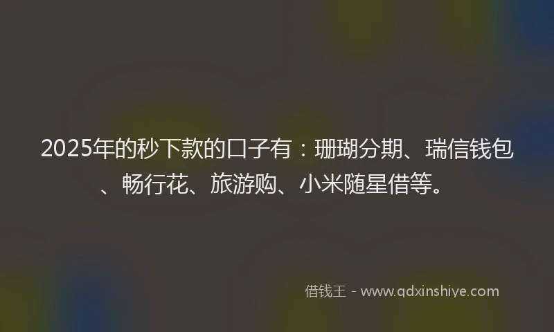 2025年的秒下款的口子有：珊瑚分期、瑞信钱包、畅行花、旅游购、小米随星借等。
