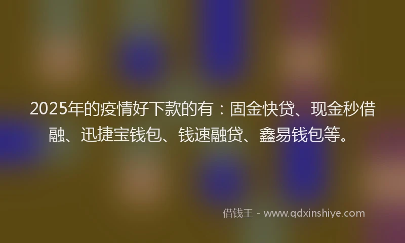 2025年的疫情好下款的有：固金快贷、现金秒借融、迅捷宝钱包、钱速融贷、鑫易钱包等。