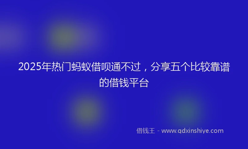 2025年热门蚂蚁借呗通不过，分享五个比较靠谱的借钱平台