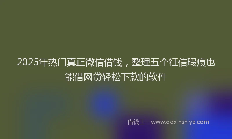 2025年热门真正微信借钱，整理五个征信瑕疵也能借网贷轻松下款的软件