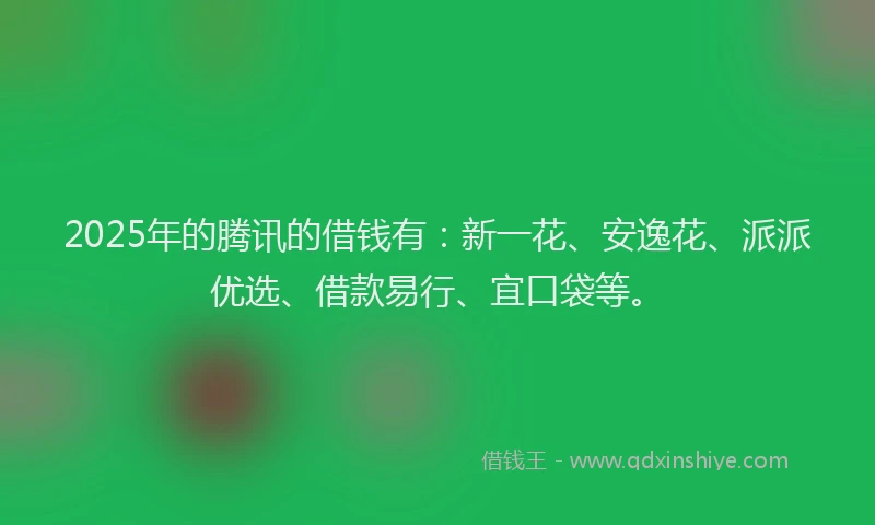 2025年的腾讯的借钱有：新一花、安逸花、派派优选、借款易行、宜口袋等。