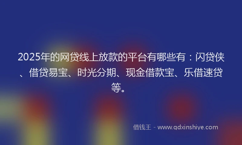 2025年的网贷线上放款的平台有哪些有：闪贷侠、借贷易宝、时光分期、现金借款宝、乐借速贷等。