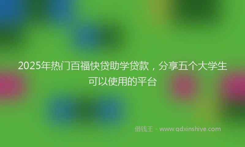 2025年热门百福快贷助学贷款，分享五个大学生可以使用的平台