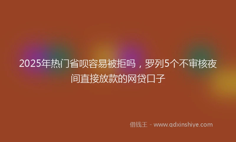 2025年热门省呗容易被拒吗，罗列5个不审核夜间直接放款的网贷口子