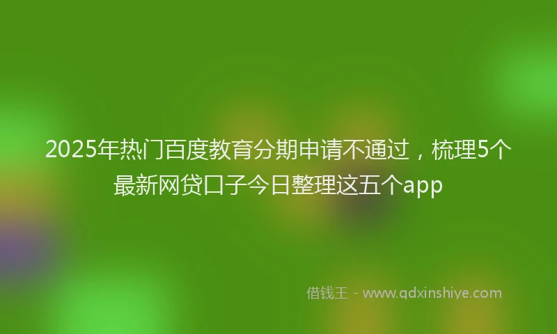 2025年热门百度教育分期申请不通过，梳理5个最新网贷口子今日整理这五个app