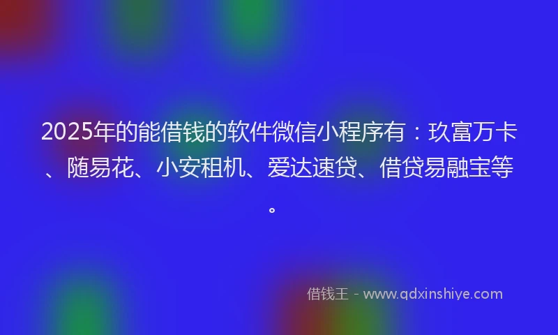 2025年的能借钱的软件微信小程序有：玖富万卡、随易花、小安租机、爱达速贷、借贷易融宝等。
