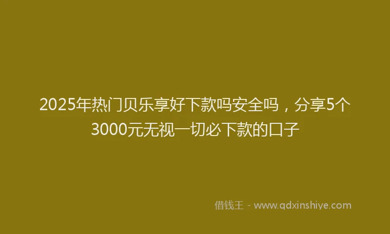 2025年热门贝乐享好下款吗安全吗，分享5个3000元无视一切必下款的口子