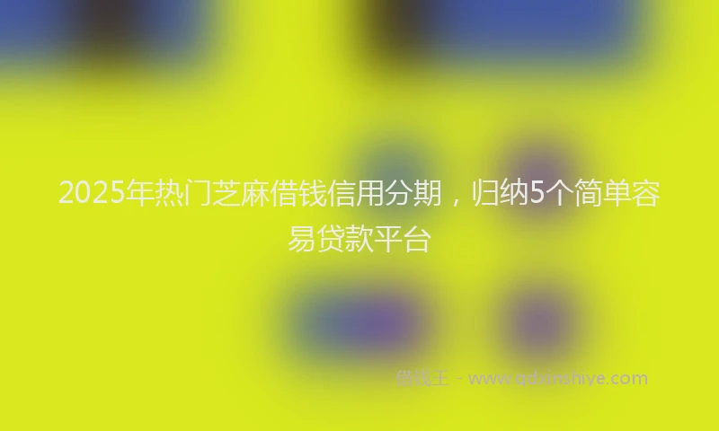 2025年热门芝麻借钱信用分期，归纳5个简单容易贷款平台