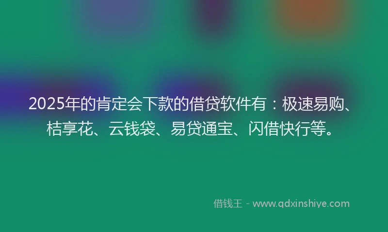 2025年的肯定会下款的借贷软件有：极速易购、桔享花、云钱袋、易贷通宝、闪借快行等。