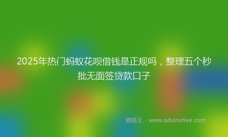 2025年热门蚂蚁花呗借钱是正规吗，整理五个秒批无面签贷款口子