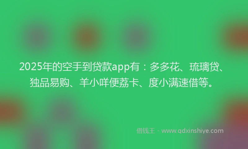 2025年的空手到贷款app有：多多花、琉璃贷、独品易购、羊小咩便荔卡、度小满速借等。