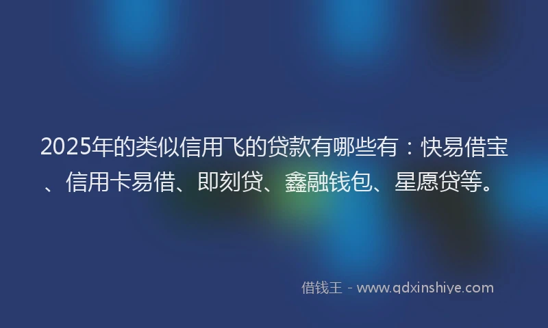 2025年的类似信用飞的贷款有哪些有：快易借宝、信用卡易借、即刻贷、鑫融钱包、星愿贷等。