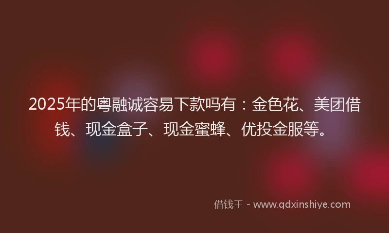 2025年的粤融诚容易下款吗有：金色花、美团借钱、现金盒子、现金蜜蜂、优投金服等。
