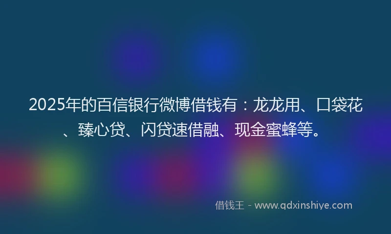 2025年的百信银行微博借钱有：龙龙用、口袋花、臻心贷、闪贷速借融、现金蜜蜂等。