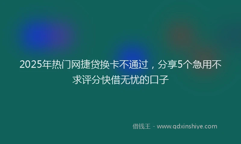 2025年热门网捷贷换卡不通过，分享5个急用不求评分快借无忧的口子