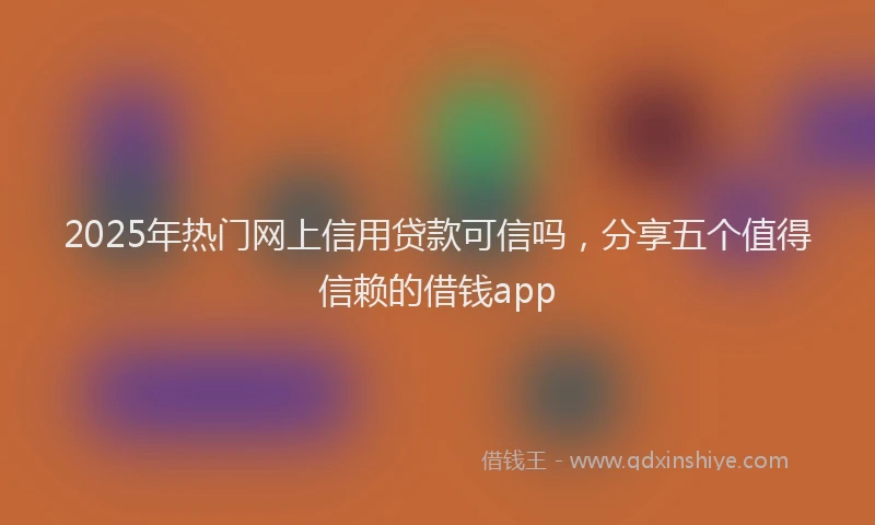 2025年热门网上信用贷款可信吗，分享五个值得信赖的借钱app