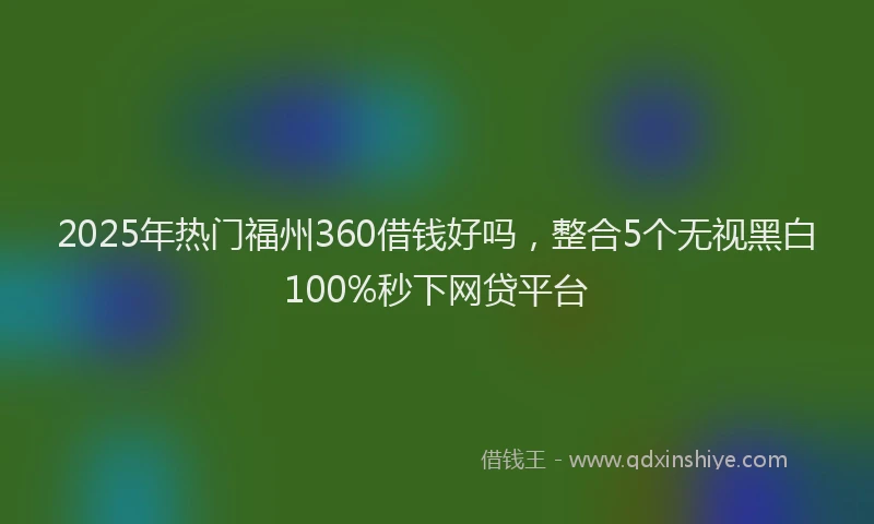 2025年热门福州360借钱好吗，整合5个无视黑白100%秒下网贷平台