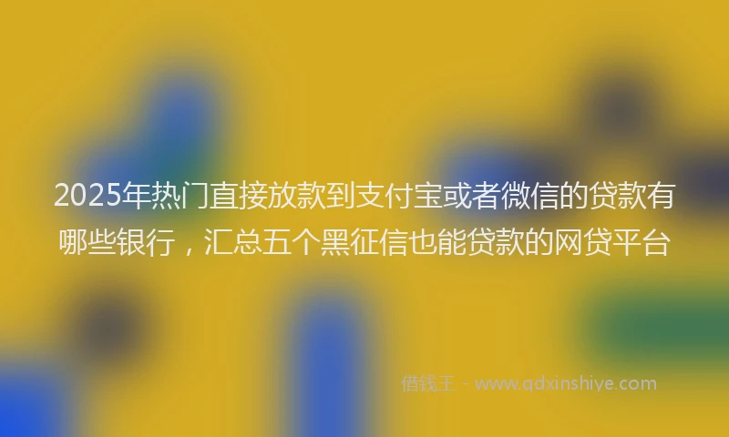 2025年热门直接放款到支付宝或者微信的贷款有哪些银行，汇总五个黑征信也能贷款的网贷平台