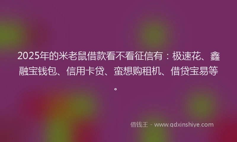 2025年的米老鼠借款看不看征信有：极速花、鑫融宝钱包、信用卡贷、蛮想购租机、借贷宝易等。