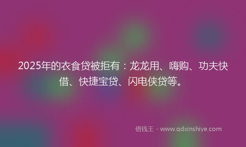 2025年的衣食贷被拒有：龙龙用、嗨购、功夫快借、快捷宝贷、闪电侠贷等。