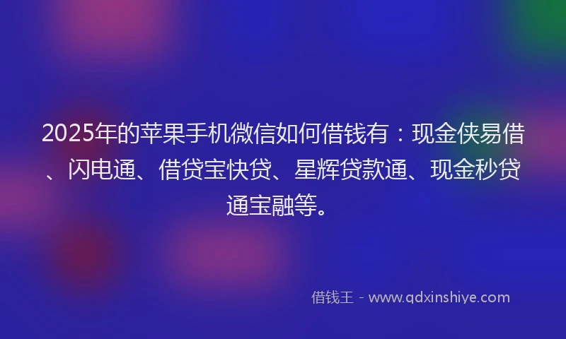 2025年的苹果手机微信如何借钱有：现金侠易借、闪电通、借贷宝快贷、星辉贷款通、现金秒贷通宝融等。