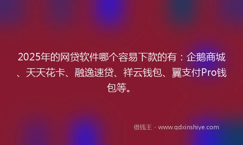 2025年的网贷软件哪个容易下款的有：企鹅商城、天天花卡、融逸速贷、祥云钱包、翼支付Pro钱包等。