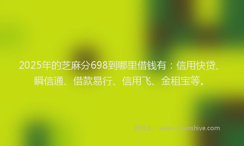 2025年的芝麻分698到哪里借钱有：信用快贷、瞬信通、借款易行、信用飞、金租宝等。