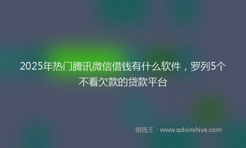 2025年热门腾讯微信借钱有什么软件，罗列5个不看欠款的贷款平台