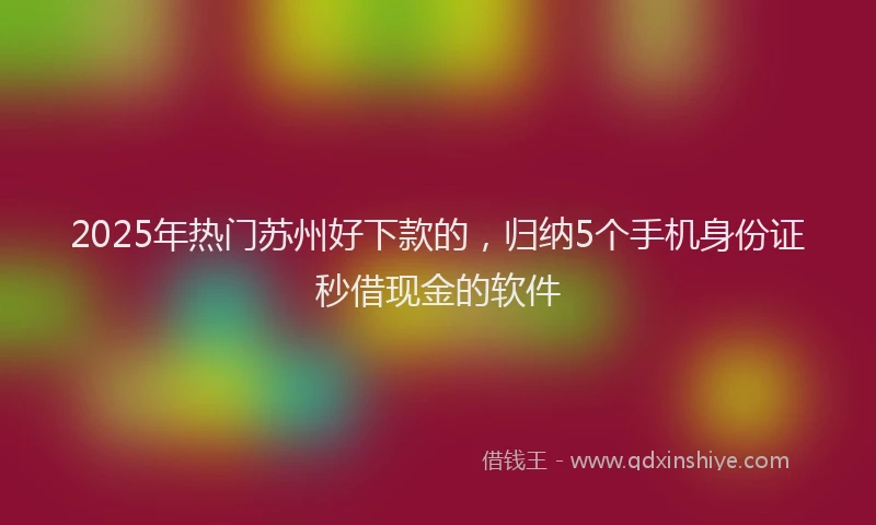 2025年热门苏州好下款的，归纳5个手机身份证秒借现金的软件