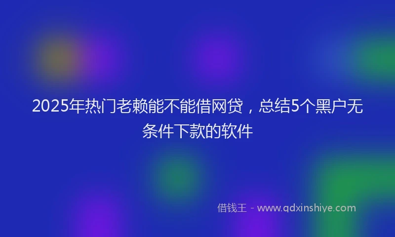 2025年热门老赖能不能借网贷，总结5个黑户无条件下款的软件