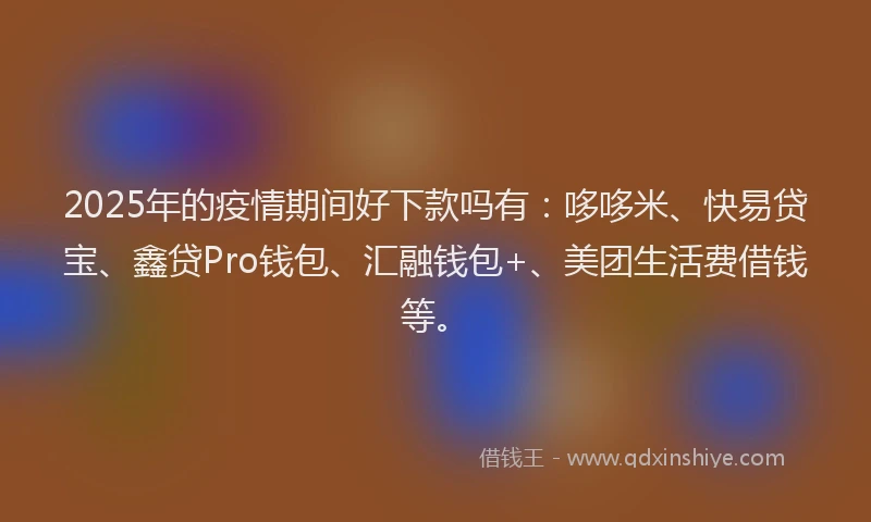 2025年的疫情期间好下款吗有：哆哆米、快易贷宝、鑫贷Pro钱包、汇融钱包+、美团生活费借钱等。
