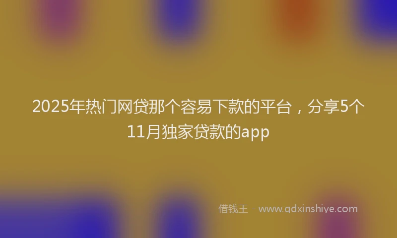 2025年热门网贷那个容易下款的平台，分享5个11月独家贷款的app