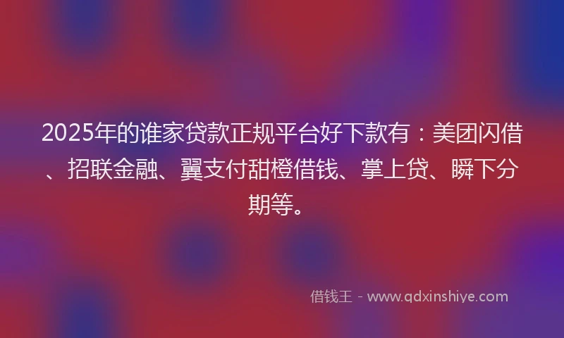 2025年的谁家贷款正规平台好下款有：美团闪借、招联金融、翼支付甜橙借钱、掌上贷、瞬下分期等。