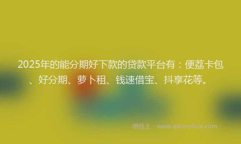 2025年的能分期好下款的贷款平台有：便荔卡包、好分期、萝卜租、钱速借宝、抖享花等。