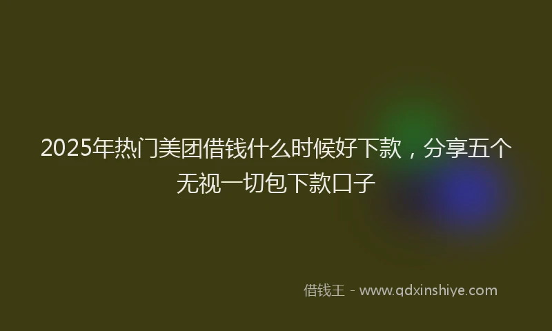 2025年热门美团借钱什么时候好下款，分享五个无视一切包下款口子