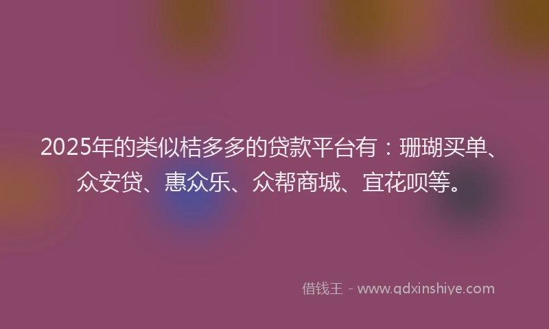 2025年的类似桔多多的贷款平台有：珊瑚买单、众安贷、惠众乐、众帮商城、宜花呗等。