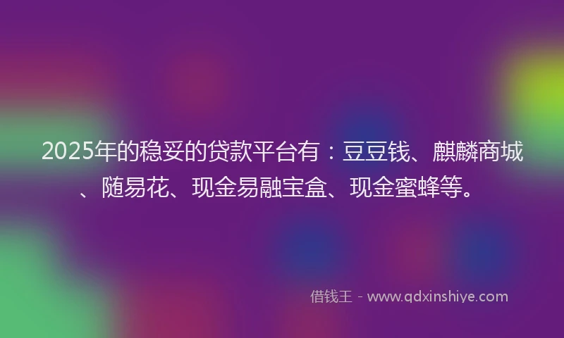 2025年的稳妥的贷款平台有：豆豆钱、麒麟商城、随易花、现金易融宝盒、现金蜜蜂等。