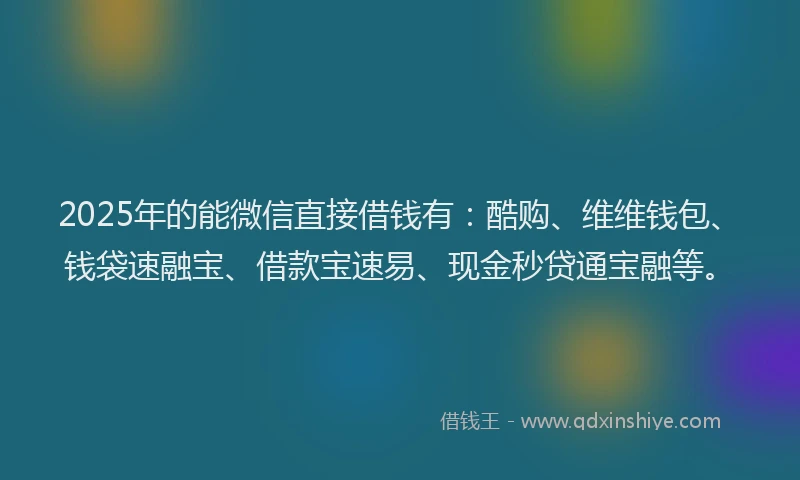 2025年的能微信直接借钱有：酷购、维维钱包、钱袋速融宝、借款宝速易、现金秒贷通宝融等。