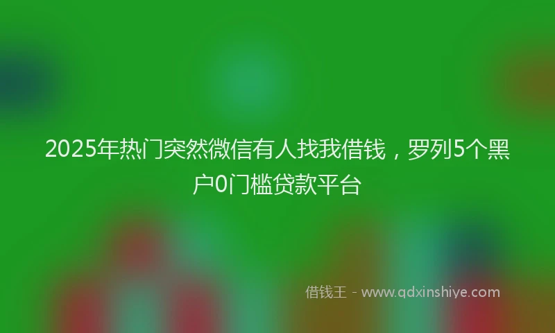 2025年热门突然微信有人找我借钱，罗列5个黑户0门槛贷款平台