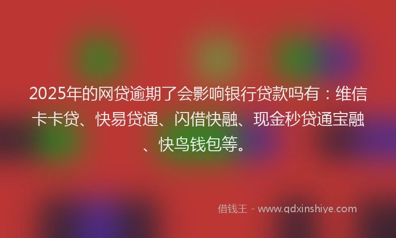 2025年的网贷逾期了会影响银行贷款吗有：维信卡卡贷、快易贷通、闪借快融、现金秒贷通宝融、快鸟钱包等。