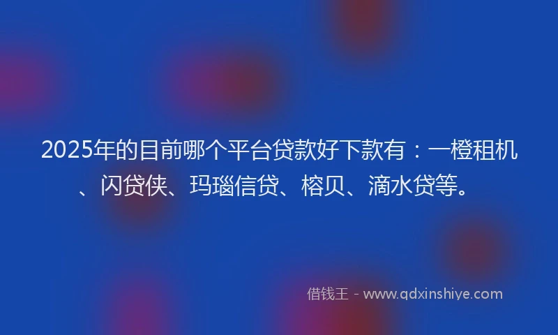 2025年的目前哪个平台贷款好下款有：一橙租机、闪贷侠、玛瑙信贷、榕贝、滴水贷等。