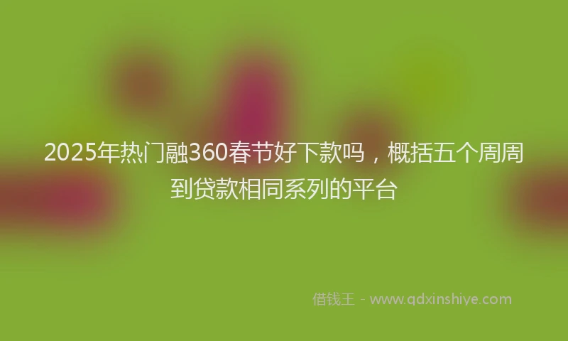 2025年热门融360春节好下款吗，概括五个周周到贷款相同系列的平台