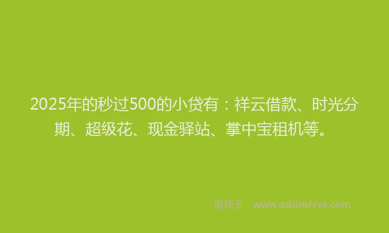 2025年的秒过500的小贷有：祥云借款、时光分期、超级花、现金驿站、掌中宝租机等。