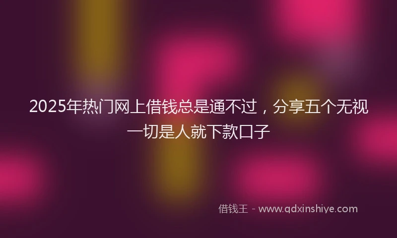 2025年热门网上借钱总是通不过，分享五个无视一切是人就下款口子