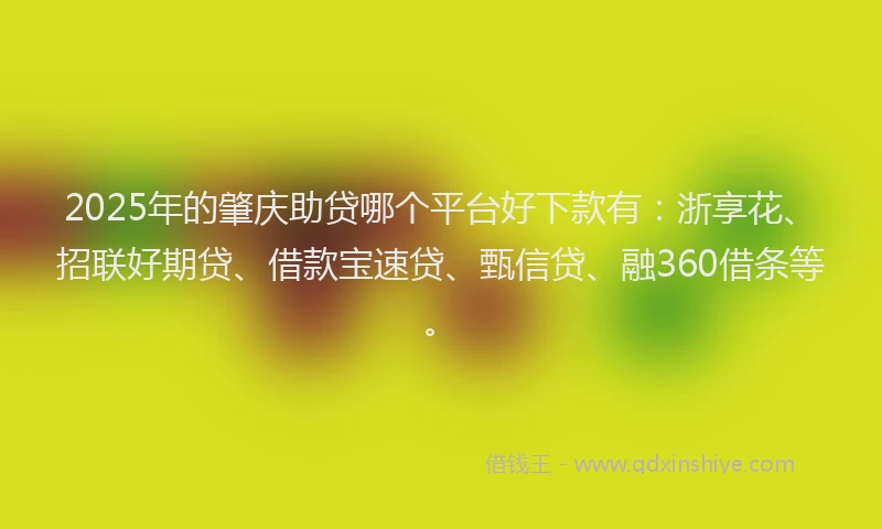 2025年的肇庆助贷哪个平台好下款有：浙享花、招联好期贷、借款宝速贷、甄信贷、融360借条等。