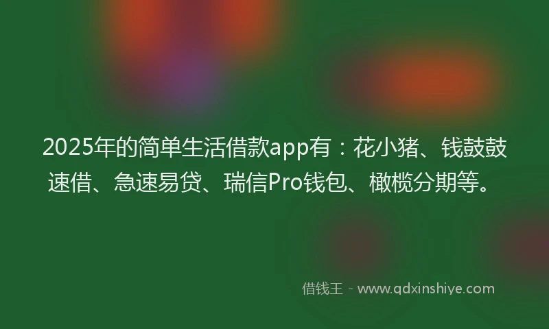 2025年的简单生活借款app有：花小猪、钱鼓鼓速借、急速易贷、瑞信Pro钱包、橄榄分期等。